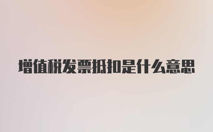 增值税发票抵扣是什么意思