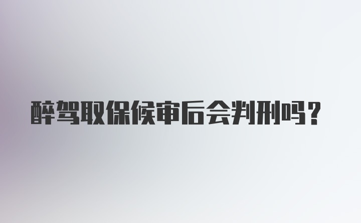 醉驾取保候审后会判刑吗？