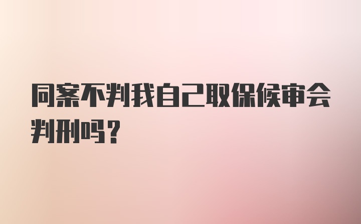 同案不判我自己取保候审会判刑吗？