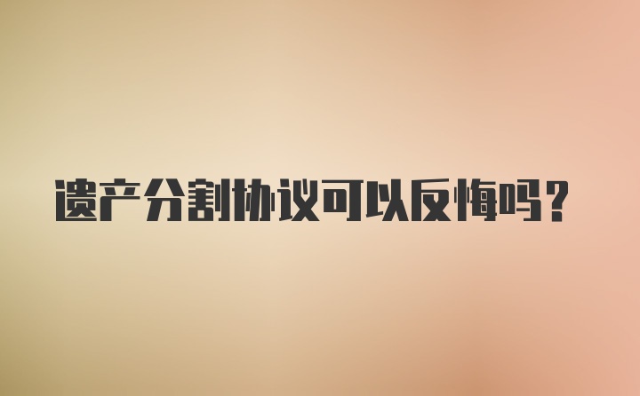 遗产分割协议可以反悔吗？