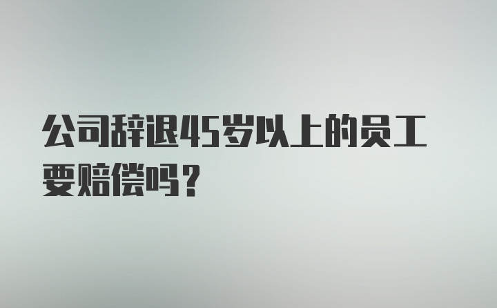 公司辞退45岁以上的员工要赔偿吗?