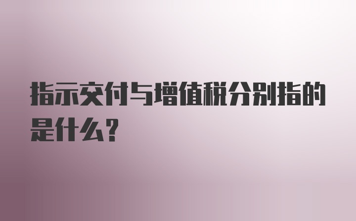 指示交付与增值税分别指的是什么?