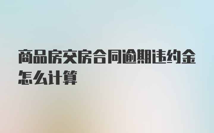 商品房交房合同逾期违约金怎么计算