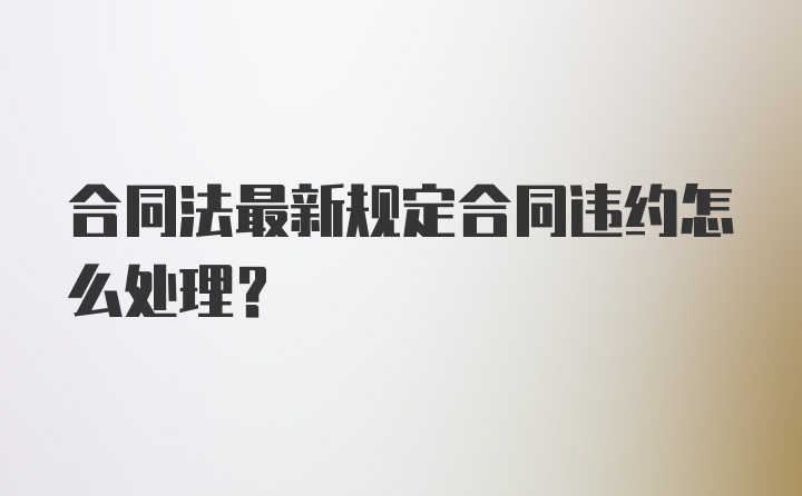 合同法最新规定合同违约怎么处理？