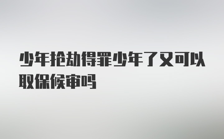 少年抢劫得罪少年了又可以取保候审吗