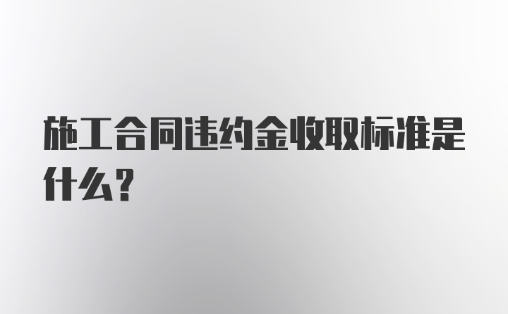 施工合同违约金收取标准是什么？