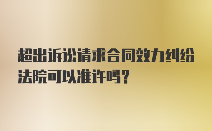 超出诉讼请求合同效力纠纷法院可以准许吗？