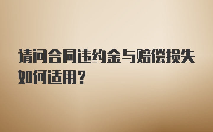 请问合同违约金与赔偿损失如何适用？