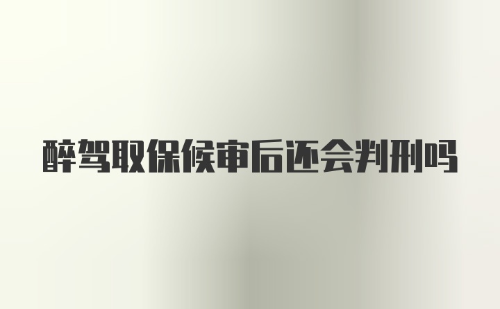 醉驾取保候审后还会判刑吗