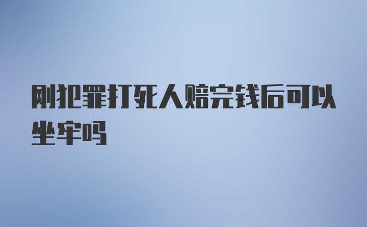 刚犯罪打死人赔完钱后可以坐牢吗