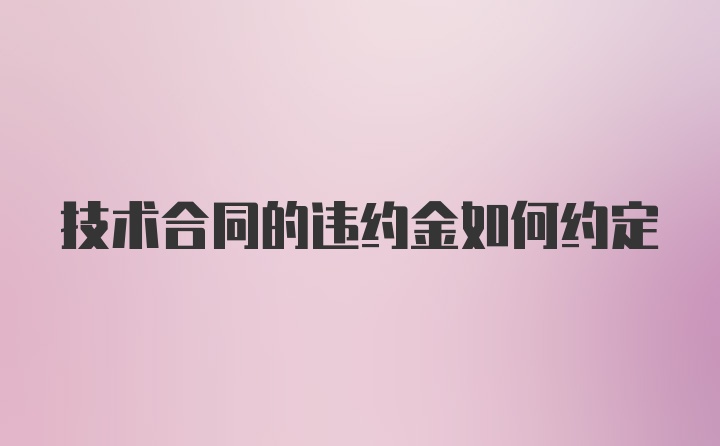 技术合同的违约金如何约定