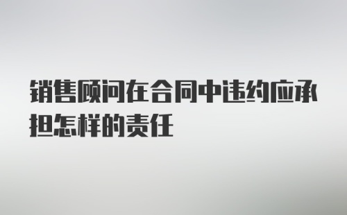 销售顾问在合同中违约应承担怎样的责任