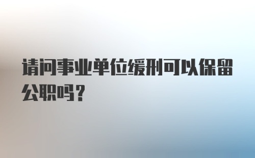 请问事业单位缓刑可以保留公职吗？