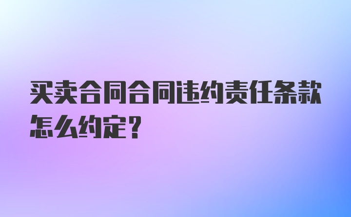 买卖合同合同违约责任条款怎么约定？