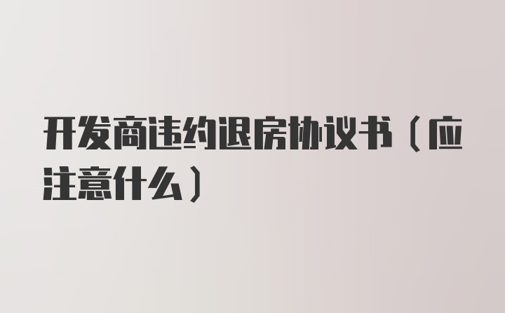 开发商违约退房协议书（应注意什么）