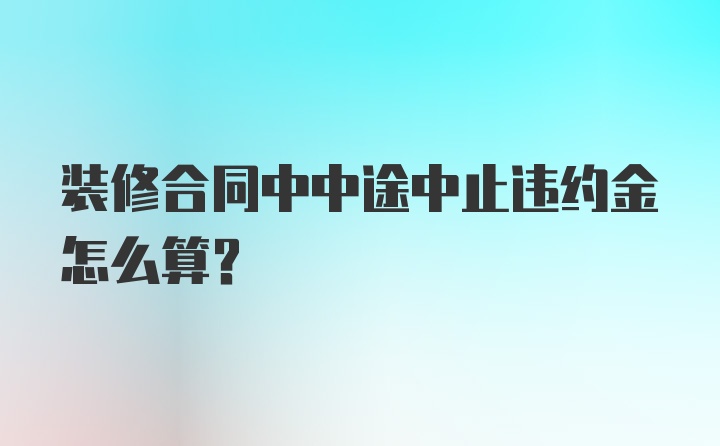 装修合同中中途中止违约金怎么算？