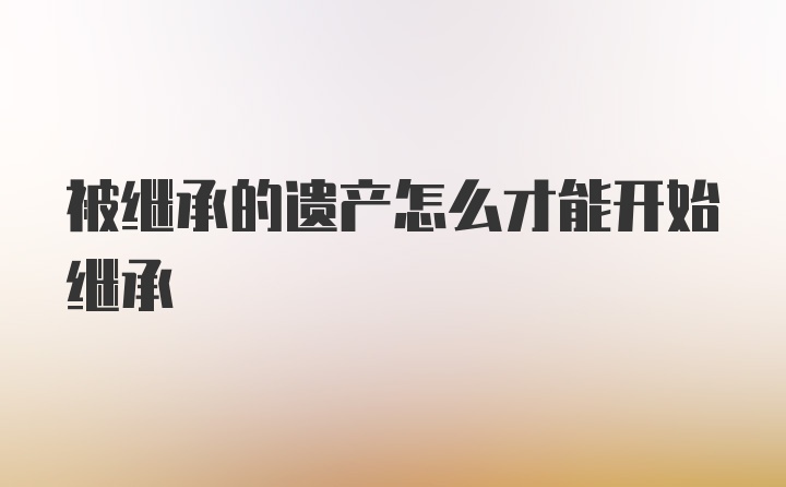 被继承的遗产怎么才能开始继承