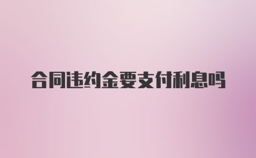 合同违约金要支付利息吗