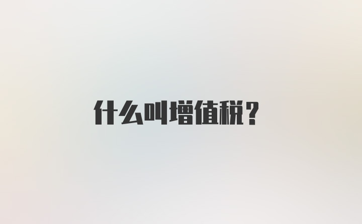 什么叫增值税？