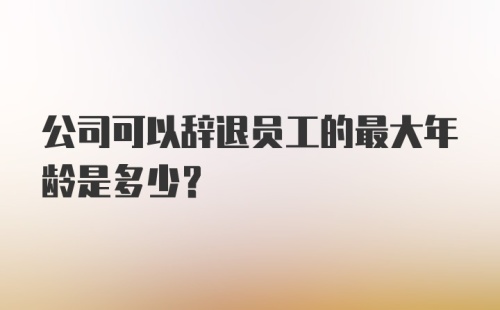 公司可以辞退员工的最大年龄是多少?