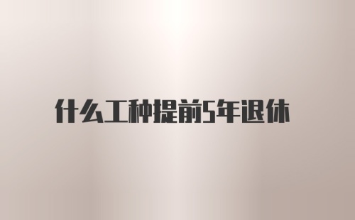 什么工种提前5年退休