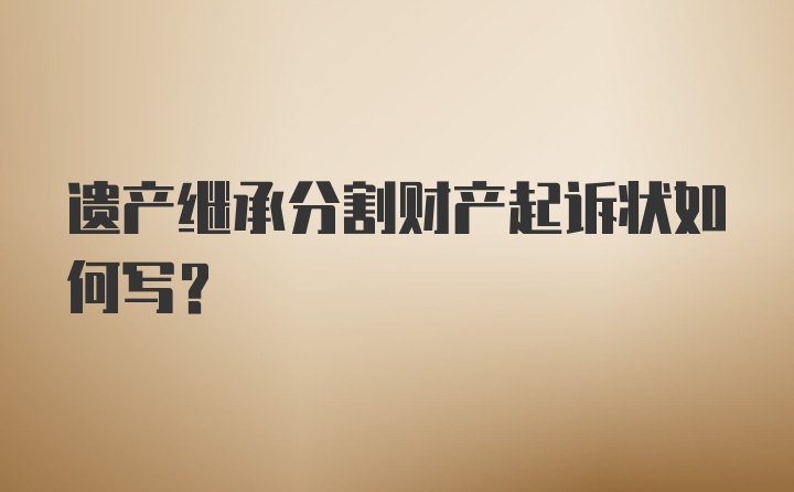 遗产继承分割财产起诉状如何写？