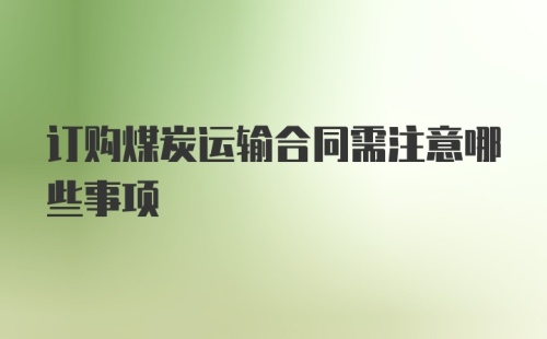 订购煤炭运输合同需注意哪些事项