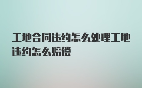 工地合同违约怎么处理工地违约怎么赔偿