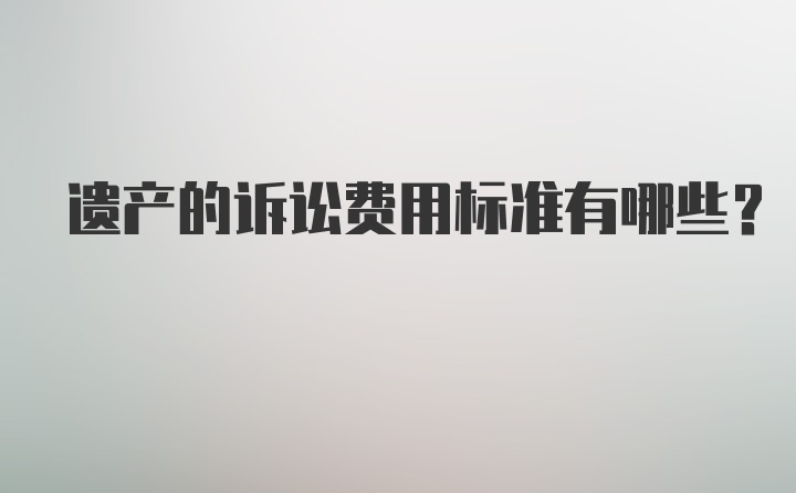 遗产的诉讼费用标准有哪些？