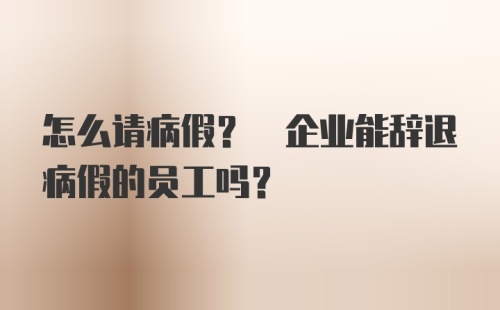 怎么请病假? 企业能辞退病假的员工吗?