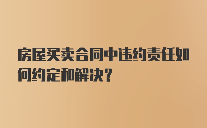 房屋买卖合同中违约责任如何约定和解决？