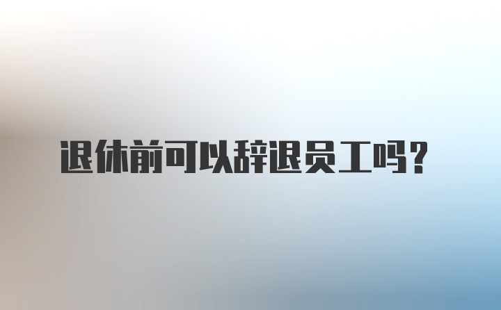 退休前可以辞退员工吗？