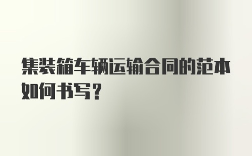 集装箱车辆运输合同的范本如何书写？