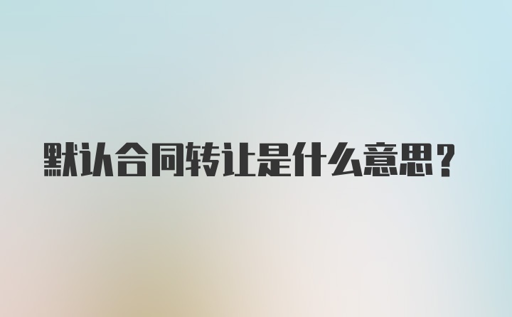 默认合同转让是什么意思？