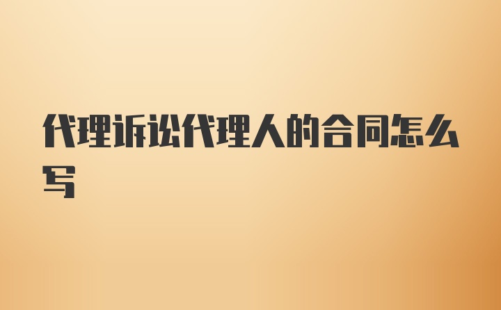 代理诉讼代理人的合同怎么写