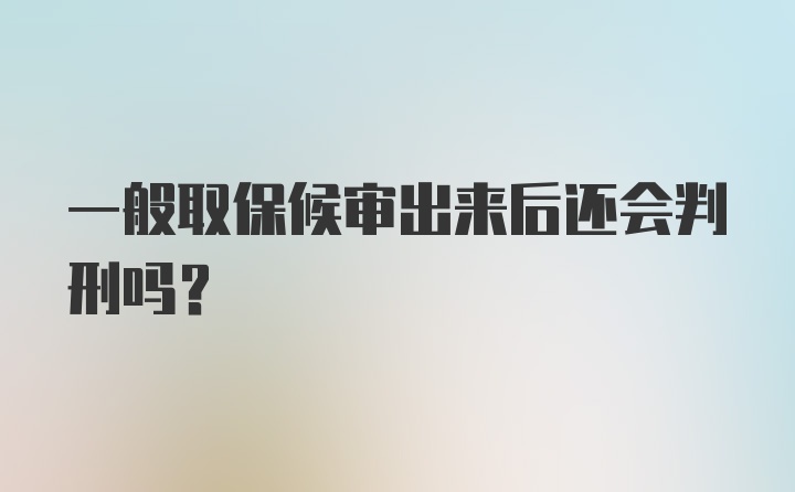 一般取保候审出来后还会判刑吗？