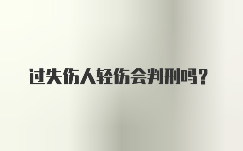 过失伤人轻伤会判刑吗?