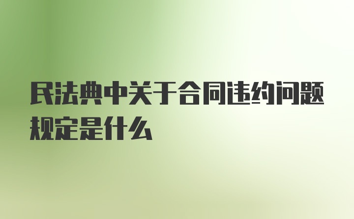 民法典中关于合同违约问题规定是什么