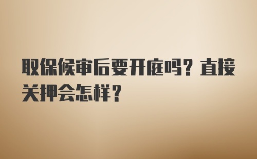 取保候审后要开庭吗？直接关押会怎样？