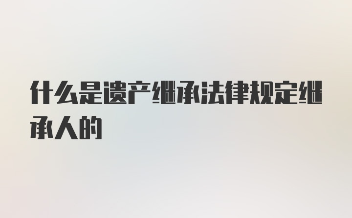 什么是遗产继承法律规定继承人的