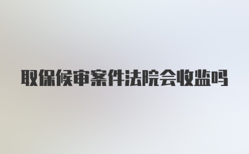 取保候审案件法院会收监吗