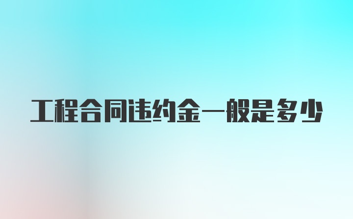 工程合同违约金一般是多少