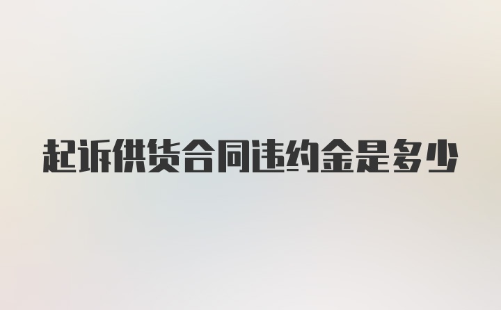 起诉供货合同违约金是多少