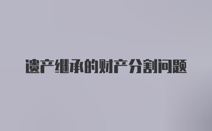 遗产继承的财产分割问题