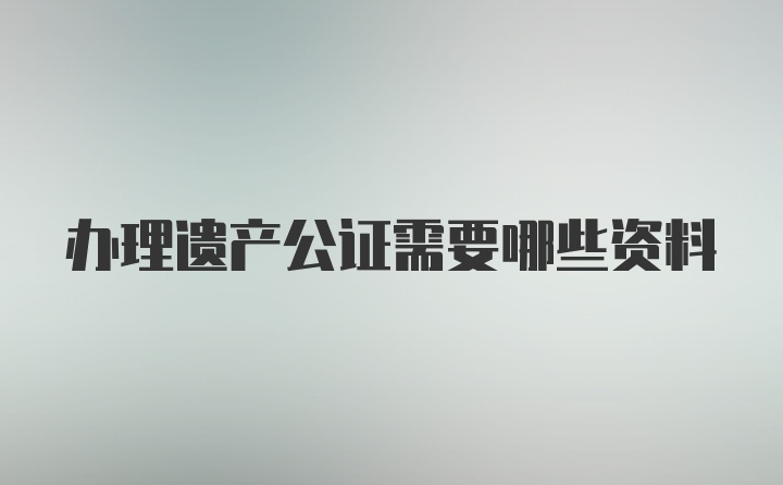 办理遗产公证需要哪些资料