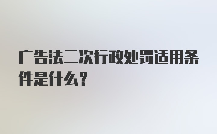 广告法二次行政处罚适用条件是什么？