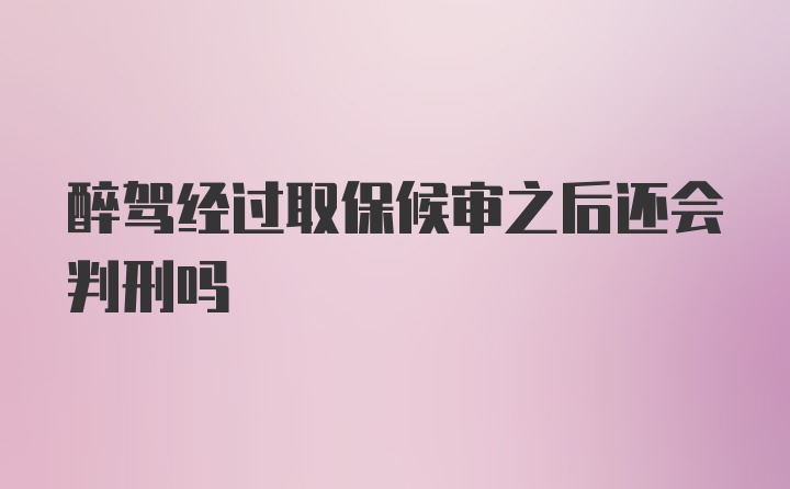 醉驾经过取保候审之后还会判刑吗