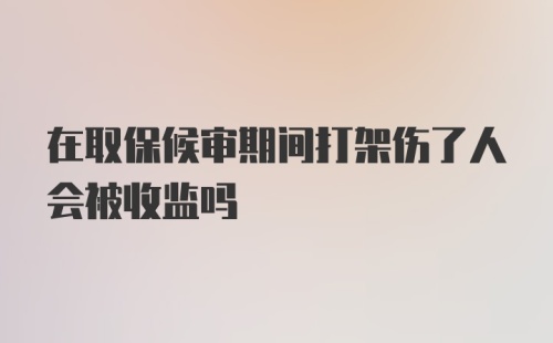 在取保候审期间打架伤了人会被收监吗