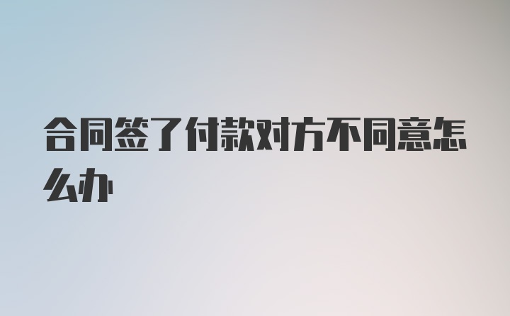 合同签了付款对方不同意怎么办