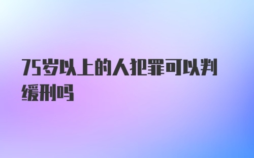 75岁以上的人犯罪可以判缓刑吗